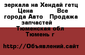 зеркала на Хендай гетц › Цена ­ 2 000 - Все города Авто » Продажа запчастей   . Тюменская обл.,Тюмень г.